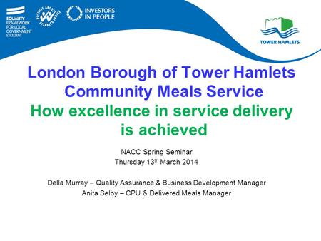 London Borough of Tower Hamlets Community Meals Service How excellence in service delivery is achieved NACC Spring Seminar Thursday 13 th March 2014 Della.
