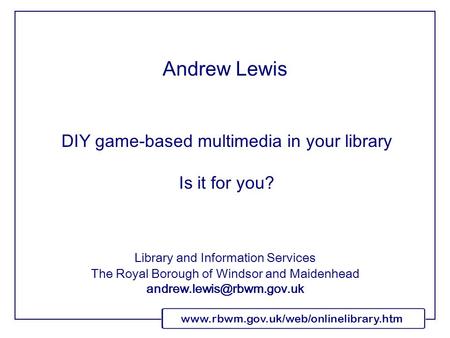Www.rbwm.gov.uk/web/onlinelibrary.htm DIY game-based multimedia in your library Is it for you? Library and Information Services The Royal Borough of Windsor.