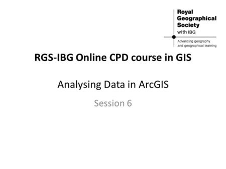 RGS-IBG Online CPD course in GIS Analysing Data in ArcGIS Session 6.