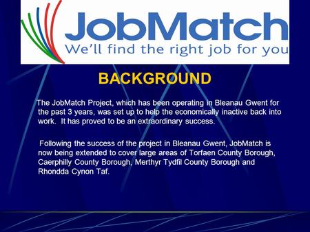 BACKGROUND The JobMatch Project, which has been operating in Bleanau Gwent for the past 3 years, was set up to help the economically inactive back into.