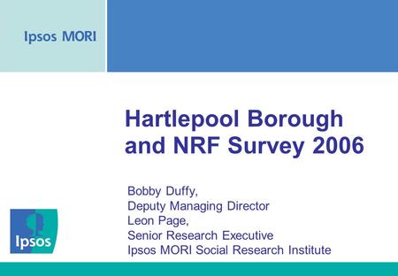 Hartlepool Borough and NRF Survey 2006 Bobby Duffy, Deputy Managing Director Leon Page, Senior Research Executive Ipsos MORI Social Research Institute.