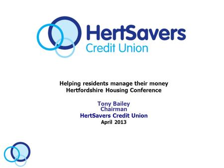 Helping residents manage their money Hertfordshire Housing Conference Tony Bailey Chairman HertSavers Credit Union April 2013.