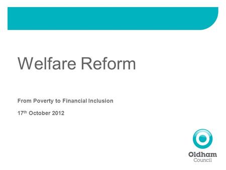 Welfare Reform From Poverty to Financial Inclusion 17 th October 2012.