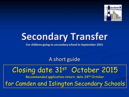 Secondary Transfer For children going to secondary school in September 2015 A short guide Closing date 31 st October 2015 Recommended application return.