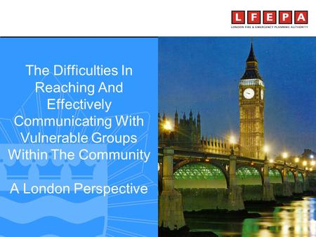 Making London a safer city The Difficulties In Reaching And Effectively Communicating With Vulnerable Groups Within The Community A London Perspective.