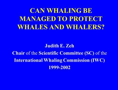 CAN WHALING BE MANAGED TO PROTECT WHALES AND WHALERS? Judith E. Zeh Chair of the Scientific Committee (SC) of the International Whaling Commission (IWC)