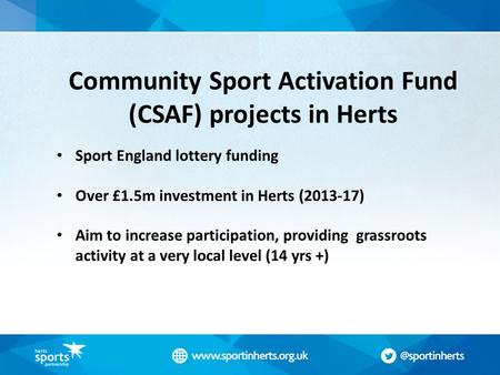 Community Sport Activation Fund (CSAF) projects in Herts Sport England lottery funding Over £1.5m investment in Herts (2013-17) Aim to increase participation,