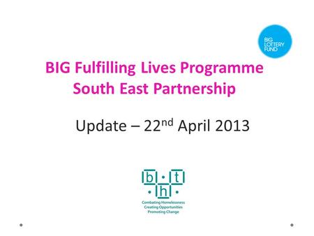 BIG Fulfilling Lives Programme South East Partnership Update – 22 nd April 2013.