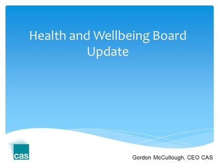 Health and Wellbeing Board Update Gordon McCullough, CEO CAS.