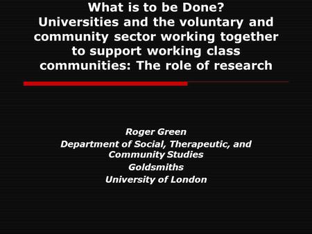 What is to be Done? Universities and the voluntary and community sector working together to support working class communities: The role of research Roger.
