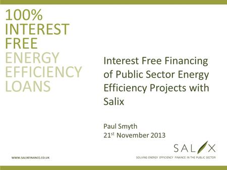 SOLVING ENERGY EFFICIENCY FINANCE IN THE PUBLIC SECTOR WWW.SALIXFINANCE.CO.UK 100% INTEREST FREE ENERGY EFFICIENCY LOANS Interest Free Financing of Public.
