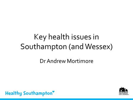 Key health issues in Southampton (and Wessex) Dr Andrew Mortimore.
