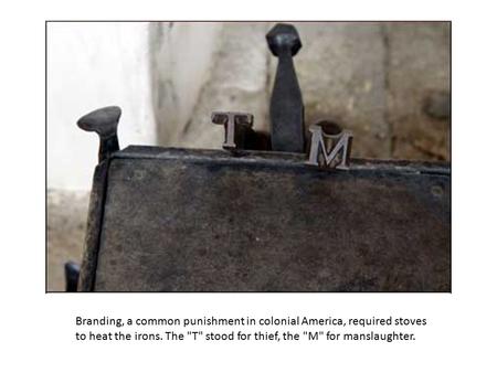 Branding, a common punishment in colonial America, required stoves to heat the irons. The T stood for thief, the M for manslaughter.