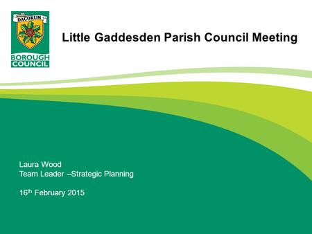 Laura Wood Team Leader –Strategic Planning 16 th February 2015 Little Gaddesden Parish Council Meeting.