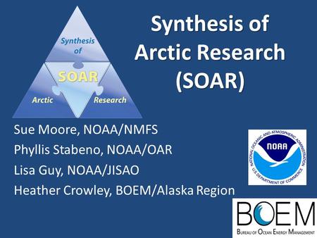 Synthesis of Arctic Research (SOAR) Sue Moore, NOAA/NMFS Phyllis Stabeno, NOAA/OAR Lisa Guy, NOAA/JISAO Heather Crowley, BOEM/Alaska Region.
