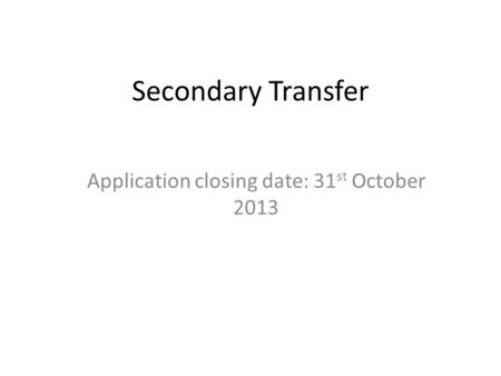 Secondary Transfer Application closing date: 31 st October 2013.