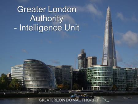 Greater London Authority - Intelligence Unit. The Mayor’s responsibilities transport policing housing planning and development culture economic development.
