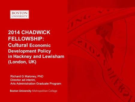 2014 CHADWICK FELLOWSHIP: Cultural Economic Development Policy in Hackney and Lewisham (London, UK) Richard G Maloney, PhD Director ad interim, Arts Administration.