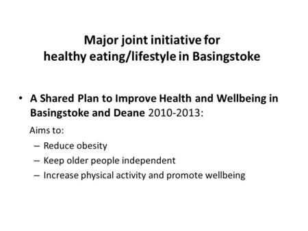 Major joint initiative for healthy eating/lifestyle in Basingstoke A Shared Plan to Improve Health and Wellbeing in Basingstoke and Deane 2010-2013: Aims.