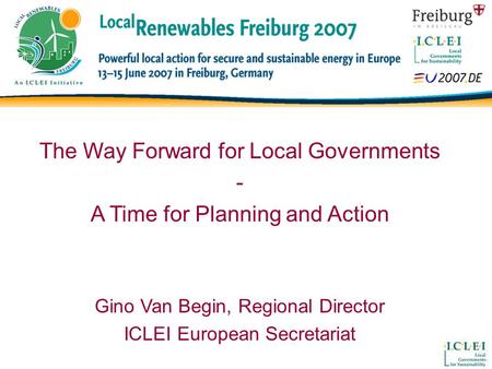 The Way Forward for Local Governments - A Time for Planning and Action Gino Van Begin, Regional Director ICLEI European Secretariat.