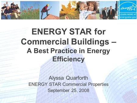 ENERGY STAR for Commercial Buildings – A Best Practice in Energy Efficiency Alyssa Quarforth ENERGY STAR Commercial Properties September 25, 2008.