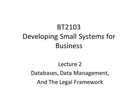 BT2103 Developing Small Systems for Business Lecture 2 Databases, Data Management, And The Legal Framework.