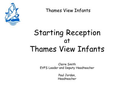 Thames View Infants Starting Reception at Thames View Infants Claire Smith EYFS Leader and Deputy Headteacher Paul Jordan, Headteacher.