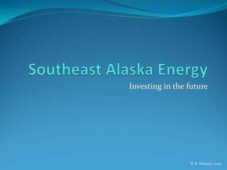 Investing in the future © R. Wenzel, 2009. The Need is Now Implementation of the AK/BC Intertie is the keystone to making the development of renewable.