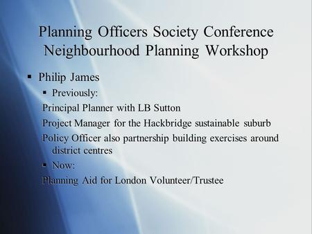 Planning Officers Society Conference Neighbourhood Planning Workshop  Philip James  Previously: Principal Planner with LB Sutton Project Manager for.