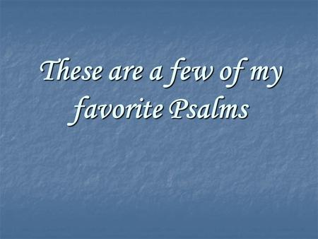 These are a few of my favorite Psalms. 150 Psalms From 1500BC to 500BC At least 6 different authors.