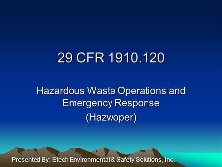 29 CFR 1910.120 Hazardous Waste Operations and Emergency Response (Hazwoper) Presented By: Etech Environmental & Safety Solutions, Inc.