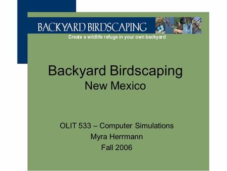 Backyard Birdscaping New Mexico OLIT 533 – Computer Simulations Myra Herrmann Fall 2006.