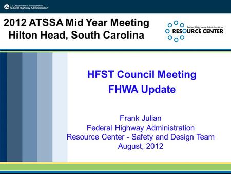 HFST Council Meeting FHWA Update Frank Julian Federal Highway Administration Resource Center - Safety and Design Team August, 2012 2012 ATSSA Mid Year.