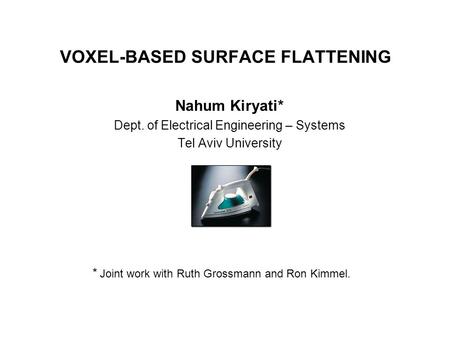 VOXEL-BASED SURFACE FLATTENING Nahum Kiryati* Dept. of Electrical Engineering – Systems Tel Aviv University * Joint work with Ruth Grossmann and Ron Kimmel.