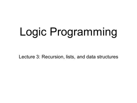 Logic Programming Lecture 3: Recursion, lists, and data structures.