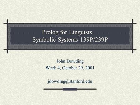 Prolog for Linguists Symbolic Systems 139P/239P John Dowding Week 4, October 29, 2001
