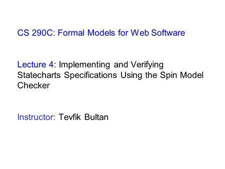 CS 290C: Formal Models for Web Software Lecture 4: Implementing and Verifying Statecharts Specifications Using the Spin Model Checker Instructor: Tevfik.