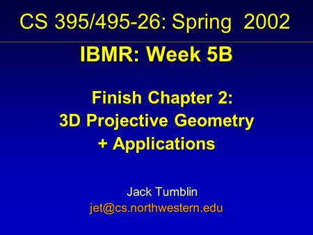 CS 395/495-26: Spring 2002 IBMR: Week 5B Finish Chapter 2: 3D Projective Geometry + Applications Jack Tumblin