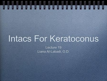 Intacs For Keratoconus Lecture 19 Liana Al-Labadi, O.D. Lecture 19 Liana Al-Labadi, O.D.