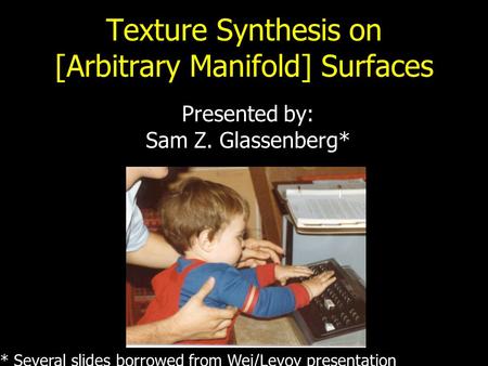Texture Synthesis on [Arbitrary Manifold] Surfaces Presented by: Sam Z. Glassenberg* * Several slides borrowed from Wei/Levoy presentation.