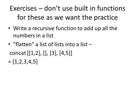 Exercises – don’t use built in functions for these as we want the practice Write a recursive function to add up all the numbers in a list flatten a list.