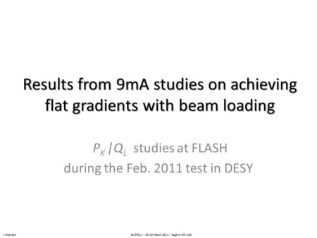 J. Branlard ALCPG11 – 19-23 March 2011 – Eugene OR, USA Results from 9mA studies on achieving flat gradients with beam loading P K |Q L studies at FLASH.