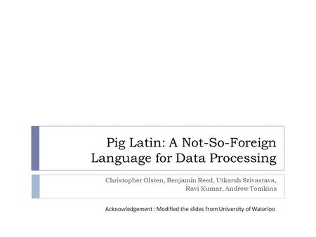 Pig Latin: A Not-So-Foreign Language for Data Processing Christopher Olsten, Benjamin Reed, Utkarsh Srivastava, Ravi Kumar, Andrew Tomkins Acknowledgement.