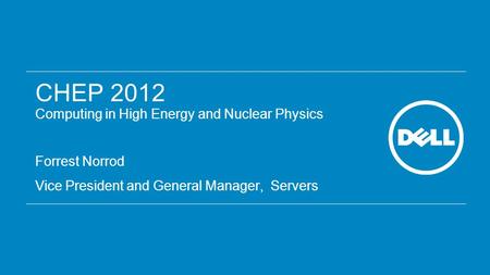 CHEP 2012 Computing in High Energy and Nuclear Physics Forrest Norrod Vice President and General Manager, Servers.