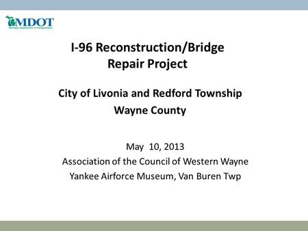 I-96 Reconstruction/Bridge Repair Project City of Livonia and Redford Township Wayne County May 10, 2013 Association of the Council of Western Wayne Yankee.