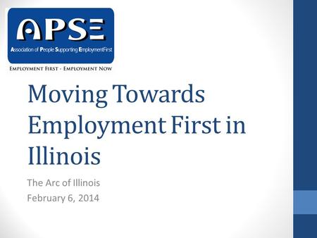 Moving Towards Employment First in Illinois The Arc of Illinois February 6, 2014.