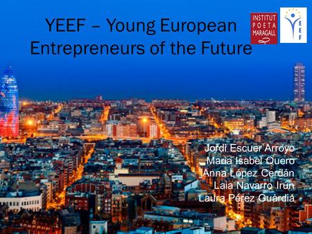 Jordi Escuer Arroyo Maria Isabel Quero Anna López Cerdán Laia Navarro Irún Laura Pérez Guàrdia YEEF – Young European Entrepreneurs of the Future.