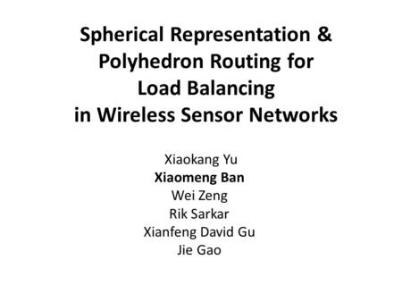 Spherical Representation & Polyhedron Routing for Load Balancing in Wireless Sensor Networks Xiaokang Yu Xiaomeng Ban Wei Zeng Rik Sarkar Xianfeng David.