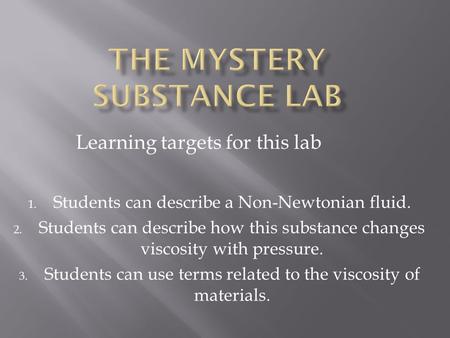 1. Students can describe a Non-Newtonian fluid. 2. Students can describe how this substance changes viscosity with pressure. 3. Students can use terms.