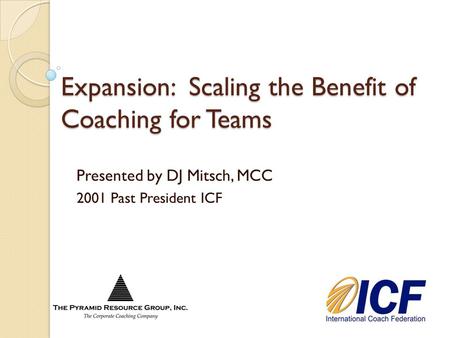 Expansion: Scaling the Benefit of Coaching for Teams Presented by DJ Mitsch, MCC 2001 Past President ICF.